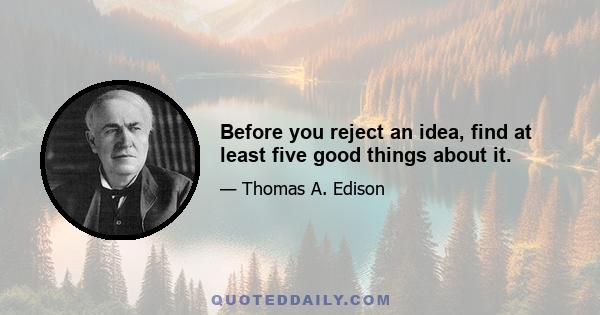 Before you reject an idea, find at least five good things about it.