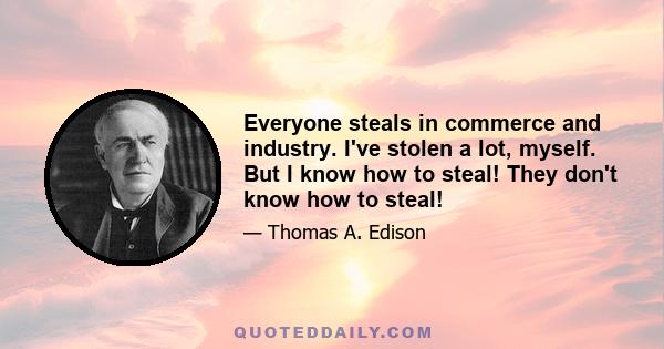 Everyone steals in commerce and industry. I've stolen a lot, myself. But I know how to steal! They don't know how to steal!