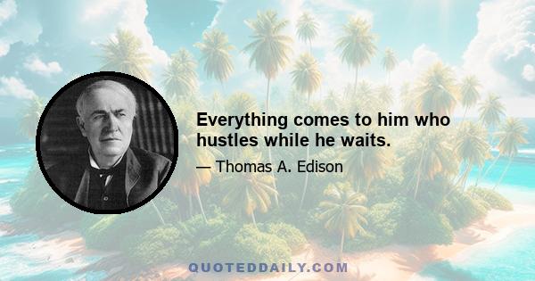 Everything comes to him who hustles while he waits.