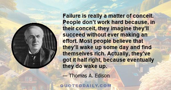 Failure is really a matter of conceit. People don't work hard because, in their conceit, they imagine they'll succeed without ever making an effort. Most people believe that they'll wake up some day and find themselves