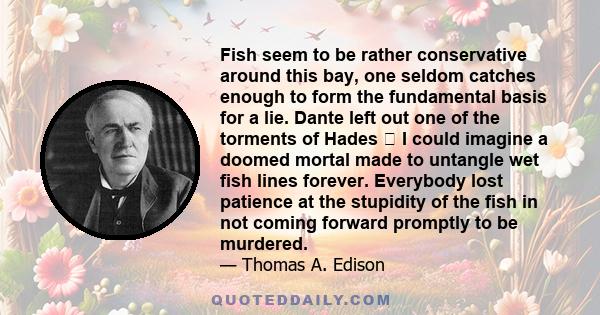 Fish seem to be rather conservative around this bay, one seldom catches enough to form the fundamental basis for a lie. Dante left out one of the torments of Hades  I could imagine a doomed mortal made to untangle wet