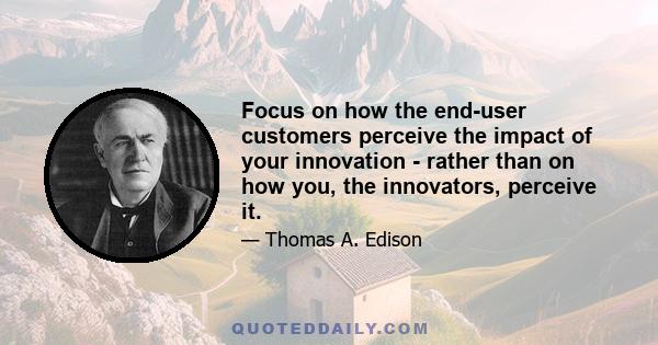 Focus on how the end-user customers perceive the impact of your innovation - rather than on how you, the innovators, perceive it.