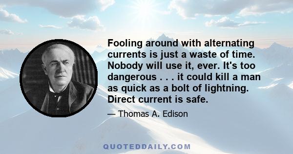 Fooling around with alternating currents is just a waste of time. Nobody will use it, ever. It's too dangerous . . . it could kill a man as quick as a bolt of lightning. Direct current is safe.