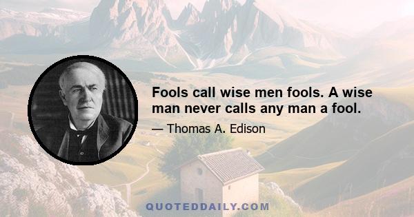 Fools call wise men fools. A wise man never calls any man a fool.