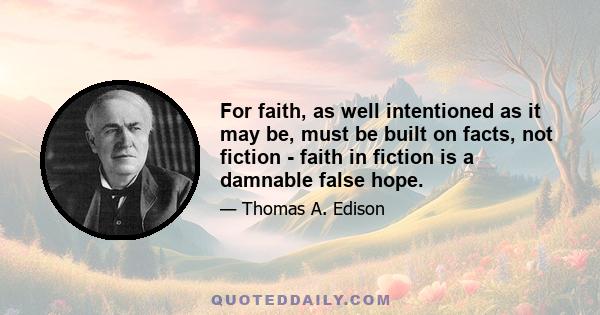 For faith, as well intentioned as it may be, must be built on facts, not fiction - faith in fiction is a damnable false hope.