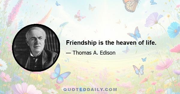 Friendship is the heaven of life.