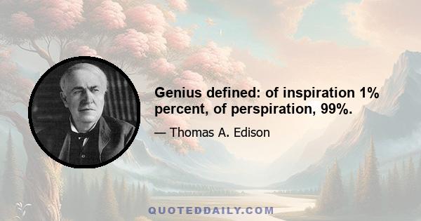 Genius defined: of inspiration 1% percent, of perspiration, 99%.