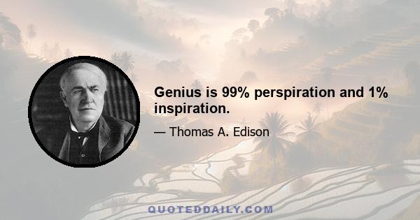 Genius is 99% perspiration and 1% inspiration.