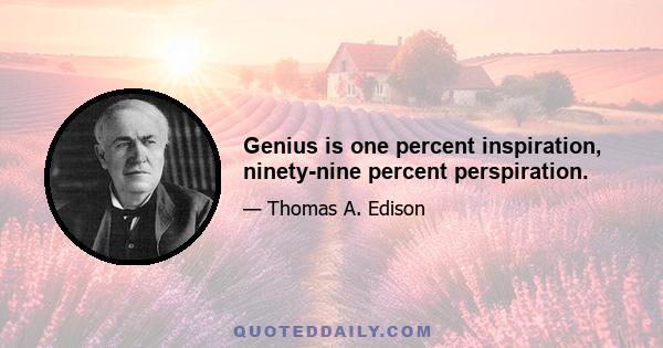 Genius is one percent inspiration, ninety-nine percent perspiration.