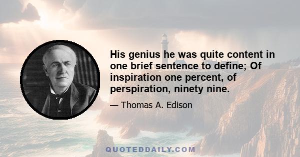 His genius he was quite content in one brief sentence to define; Of inspiration one percent, of perspiration, ninety nine.