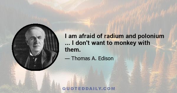 I am afraid of radium and polonium ... I don't want to monkey with them.