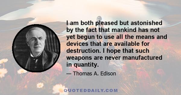 I am both pleased but astonished by the fact that mankind has not yet begun to use all the means and devices that are available for destruction. I hope that such weapons are never manufactured in quantity.