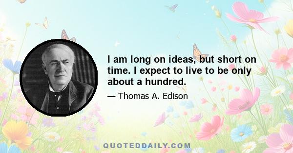 I am long on ideas, but short on time. I expect to live to be only about a hundred.