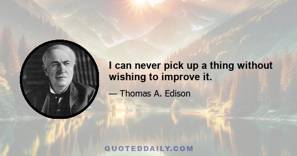 I can never pick up a thing without wishing to improve it.