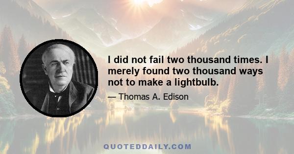 I did not fail two thousand times. I merely found two thousand ways not to make a lightbulb.