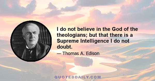 I do not believe in the God of the theologians; but that there is a Supreme Intelligence I do not doubt.