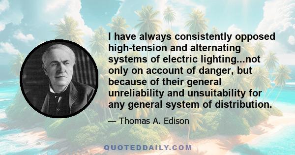 I have always consistently opposed high-tension and alternating systems of electric lighting...not only on account of danger, but because of their general unreliability and unsuitability for any general system of