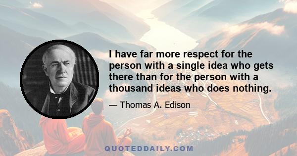 I have far more respect for the person with a single idea who gets there than for the person with a thousand ideas who does nothing.