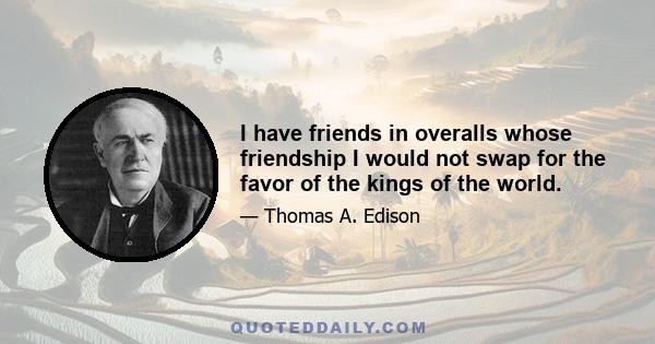 I have friends in overalls whose friendship I would not swap for the favor of the kings of the world.