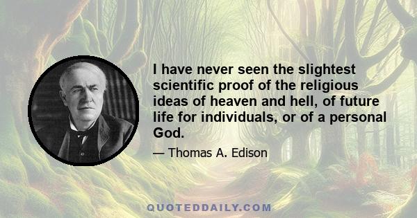 I have never seen the slightest scientific proof of the religious ideas of heaven and hell, of future life for individuals, or of a personal God.