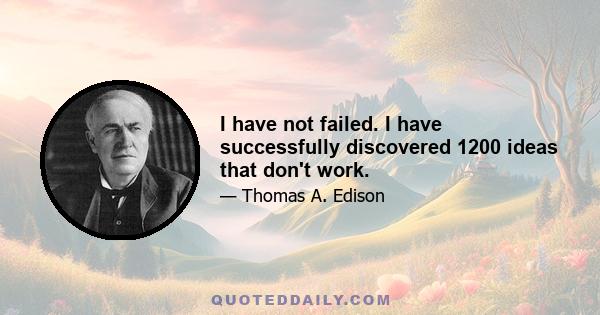 I have not failed. I have successfully discovered 1200 ideas that don't work.