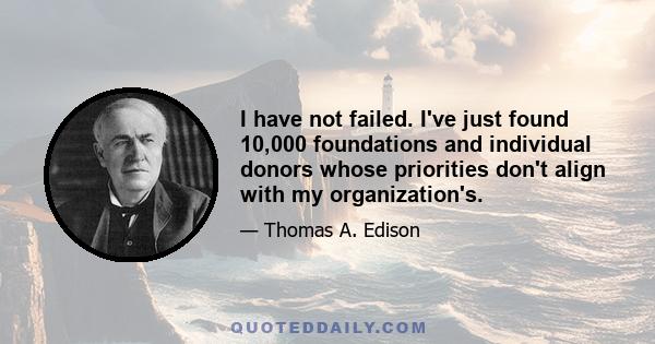 I have not failed. I've just found 10,000 foundations and individual donors whose priorities don't align with my organization's.