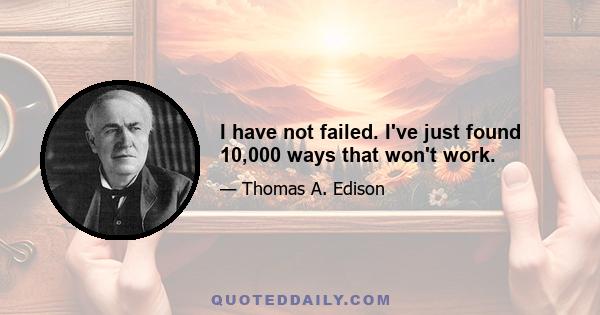 I have not failed. I've just found 10,000 ways that won't work.