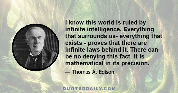 I know this world is ruled by infinite intelligence. Everything that surrounds us- everything that exists - proves that there are infinite laws behind it. There can be no denying this fact. It is mathematical in its