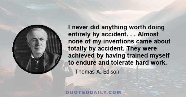 I never did anything worth doing entirely by accident. . . Almost none of my inventions came about totally by accident. They were achieved by having trained myself to endure and tolerate hard work.