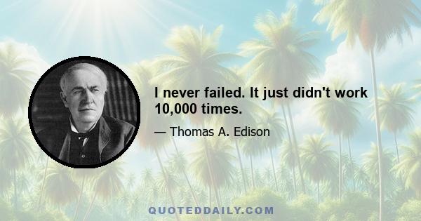 I never failed. It just didn't work 10,000 times.