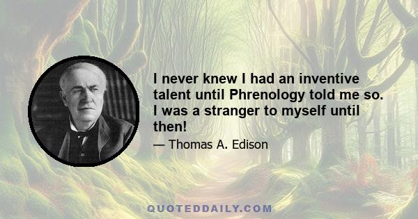 I never knew I had an inventive talent until Phrenology told me so. I was a stranger to myself until then!