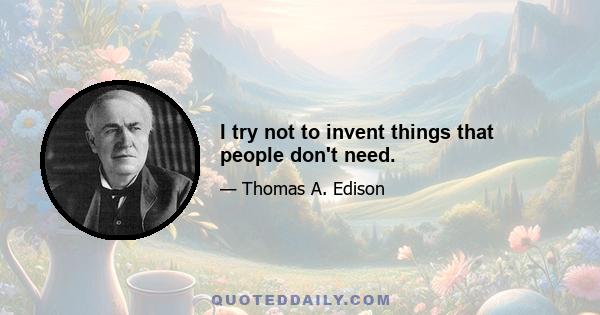 I try not to invent things that people don't need.