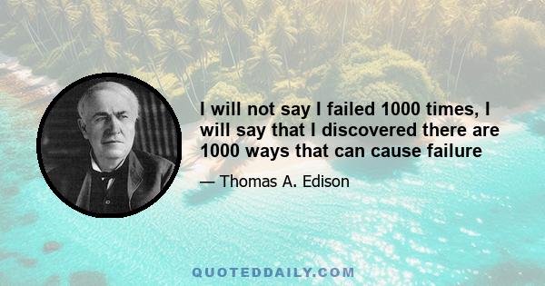 I will not say I failed 1000 times, I will say that I discovered there are 1000 ways that can cause failure