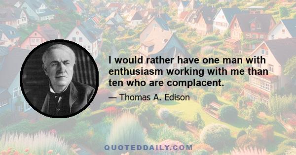 I would rather have one man with enthusiasm working with me than ten who are complacent.