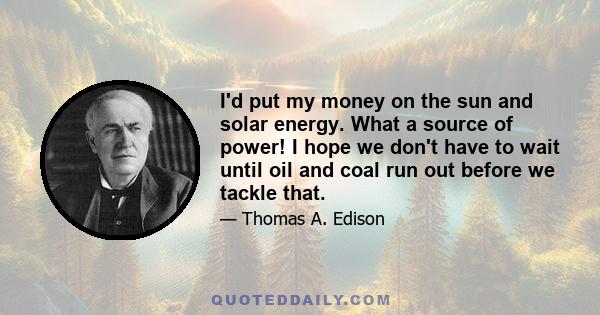 I'd put my money on the sun and solar energy. What a source of power! I hope we don't have to wait until oil and coal run out before we tackle that.