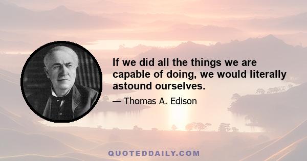 If we did all the things we are capable of doing, we would literally astound ourselves.