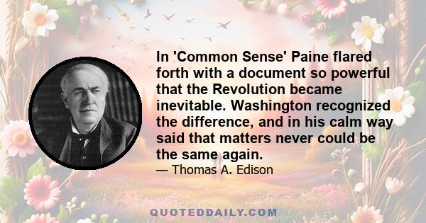 In 'Common Sense' Paine flared forth with a document so powerful that the Revolution became inevitable. Washington recognized the difference, and in his calm way said that matters never could be the same again.