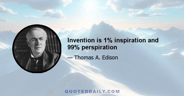 Invention is 1% inspiration and 99% perspiration