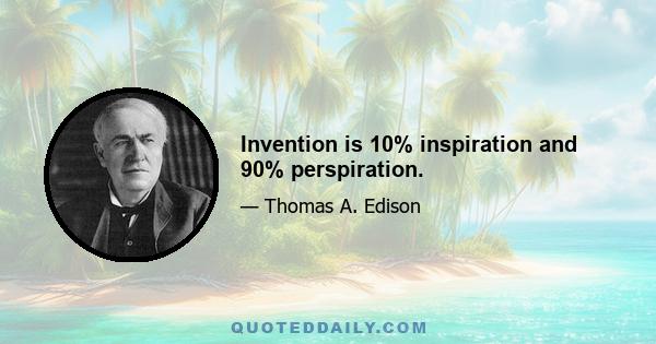 Invention is 10% inspiration and 90% perspiration.