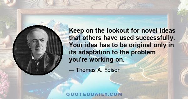 Keep on the lookout for novel ideas that others have used successfully. Your idea has to be original only in its adaptation to the problem you're working on.