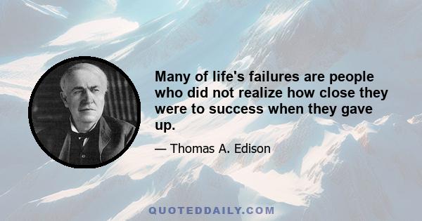 Many of life's failures are people who did not realize how close they were to success when they gave up.