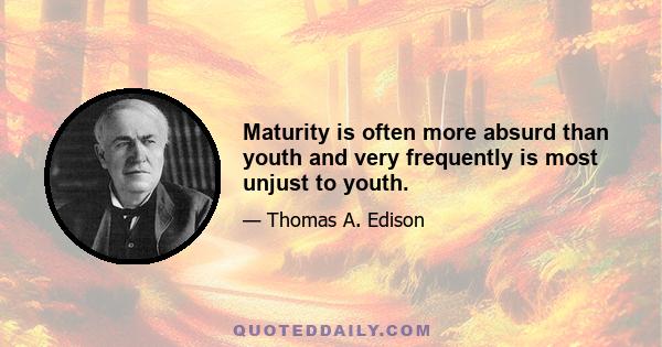 Maturity is often more absurd than youth and very frequently is most unjust to youth.