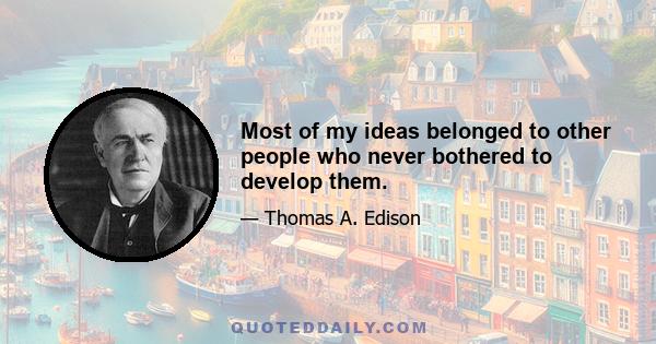 Most of my ideas belonged to other people who never bothered to develop them.