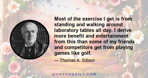 Most of the exercise I get is from standing and walking around laboratory tables all day. I derive more benefit and entertainment from this than some of my friends and competitors get from playing games like golf.