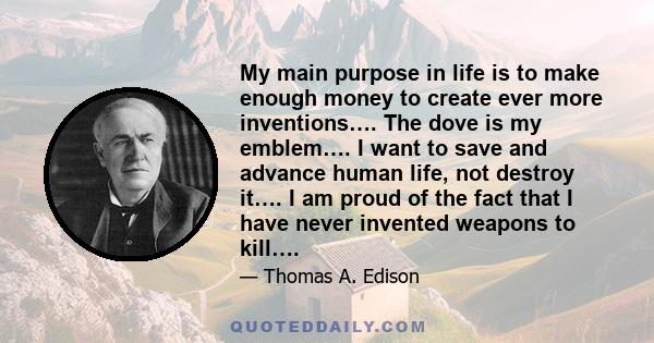 My main purpose in life is to make enough money to create ever more inventions…. The dove is my emblem…. I want to save and advance human life, not destroy it…. I am proud of the fact that I have never invented weapons