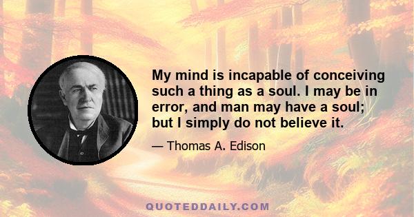 My mind is incapable of conceiving such a thing as a soul. I may be in error, and man may have a soul; but I simply do not believe it.