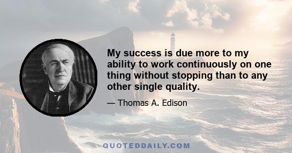 My success is due more to my ability to work continuously on one thing without stopping than to any other single quality.