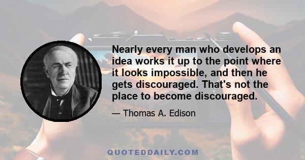 Nearly every man who develops an idea works it up to the point where it looks impossible, and then he gets discouraged. That's not the place to become discouraged.