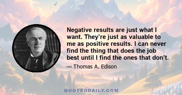 Negative results are just what I want. They’re just as valuable to me as positive results. I can never find the thing that does the job best until I find the ones that don’t.