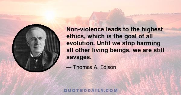 Non-violence leads to the highest ethics, which is the goal of all evolution. Until we stop harming all other living beings, we are still savages.